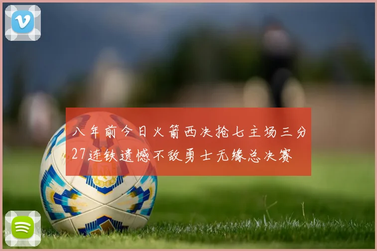八年前今日火箭西决抢七主场三分27连铁遗憾不敌勇士无缘总决赛