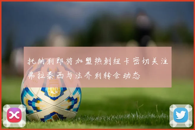 托纳利即将加盟热刺纽卡密切关注弗拉泰西与法乔利转会动态
