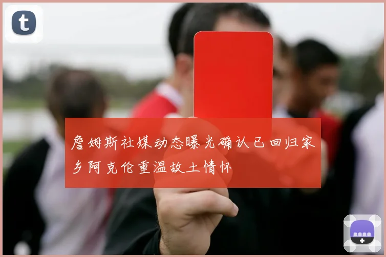 詹姆斯社媒动态曝光确认已回归家乡阿克伦重温故土情怀