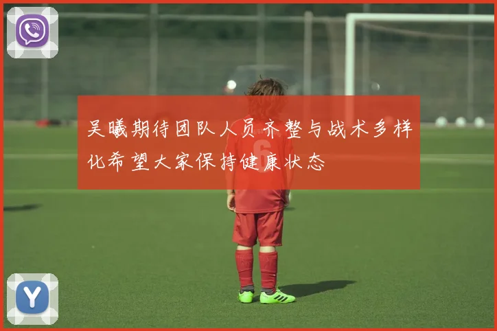 吴曦期待团队人员齐整与战术多样化希望大家保持健康状态