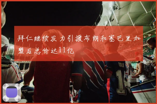 拜仁继续发力引援布朗和塞巴里加盟后总价达11亿