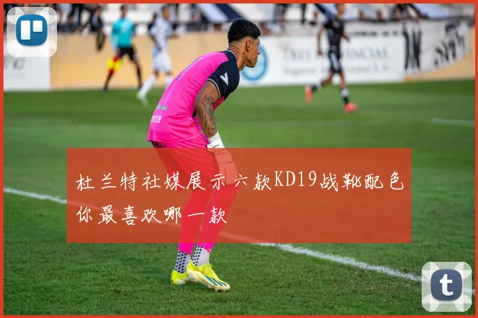 杜兰特社媒展示六款KD19战靴配色你最喜欢哪一款