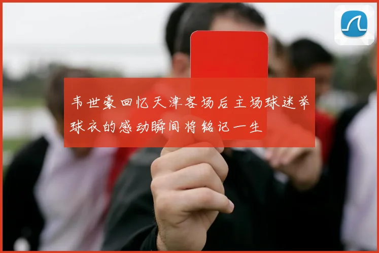 韦世豪回忆天津客场后主场球迷举球衣的感动瞬间将铭记一生