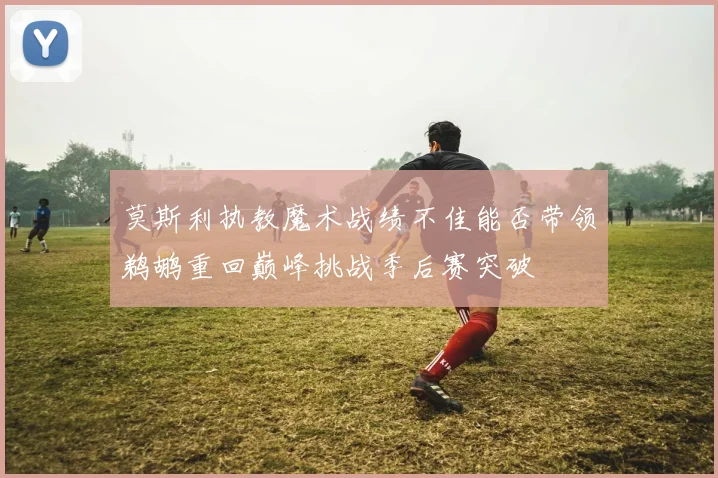 莫斯利执教魔术战绩不佳能否带领鹈鹕重回巅峰挑战季后赛突破