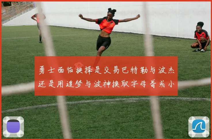 勇士面临抉择是交易巴特勒与波杰还是用追梦与波神换取字母哥或小卡