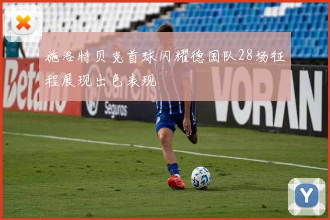 施洛特贝克首球闪耀德国队28场征程展现出色表现