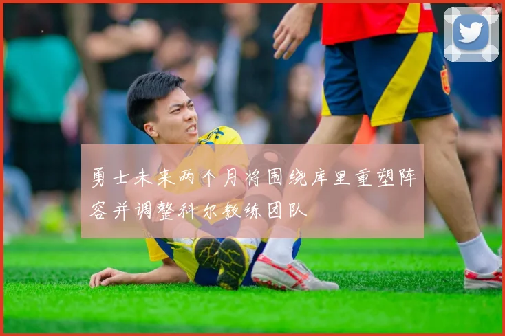 勇士未来两个月将围绕库里重塑阵容并调整科尔教练团队