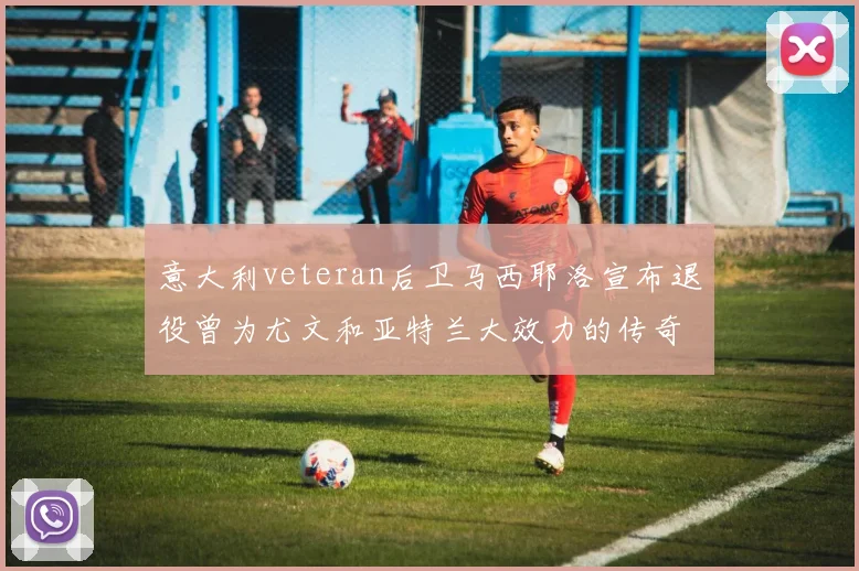 意大利veteran后卫马西耶洛宣布退役曾为尤文和亚特兰大效力的传奇球员