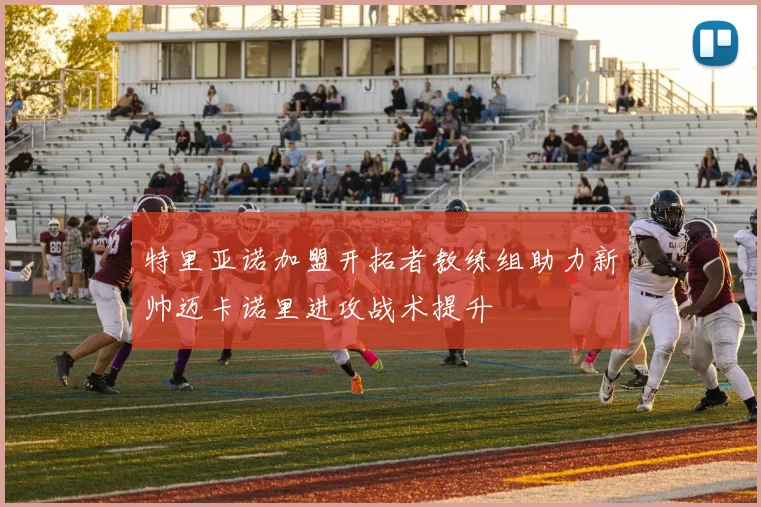 特里亚诺加盟开拓者教练组助力新帅迈卡诺里进攻战术提升