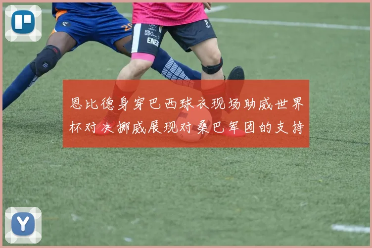 恩比德身穿巴西球衣现场助威世界杯对决挪威展现对桑巴军团的支持