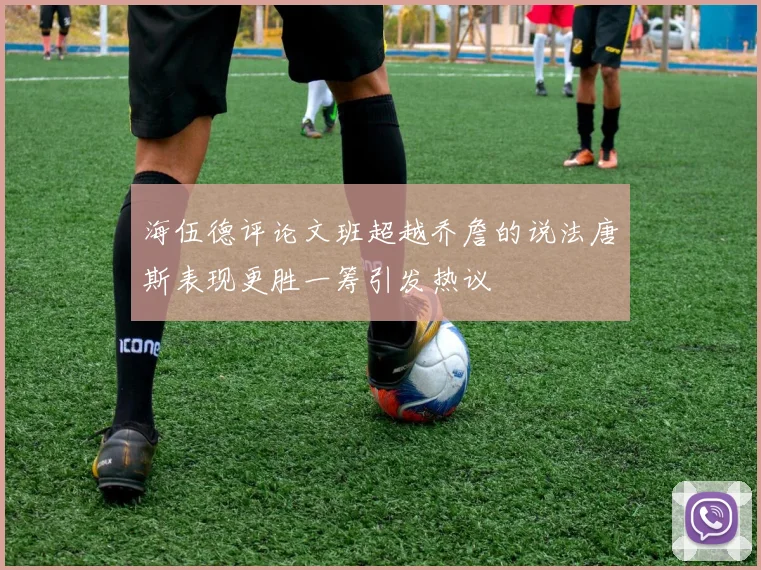 海伍德评论文班超越乔詹的说法唐斯表现更胜一筹引发热议