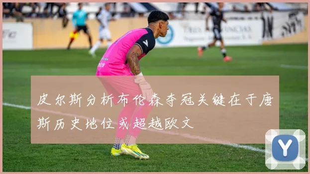 皮尔斯分析布伦森夺冠关键在于唐斯历史地位或超越欧文
