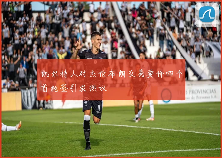 凯尔特人对杰伦布朗交易要价四个首轮签引发热议