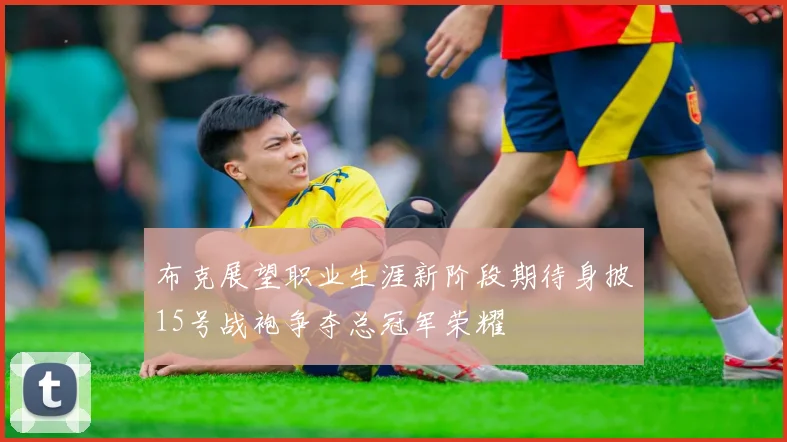 布克展望职业生涯新阶段期待身披15号战袍争夺总冠军荣耀