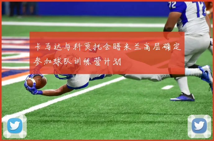 卡马达与科莫托会晤米兰高层确定参加球队训练营计划