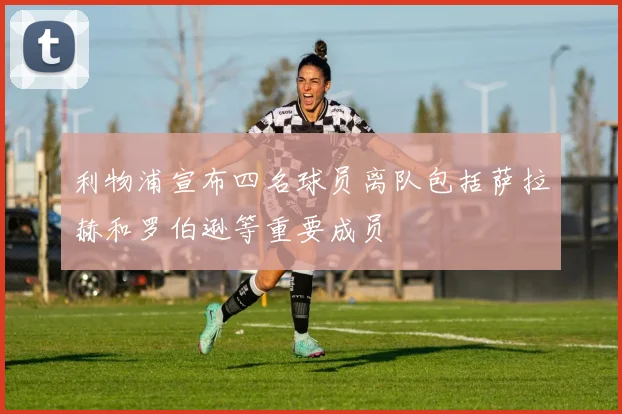 利物浦宣布四名球员离队包括萨拉赫和罗伯逊等重要成员