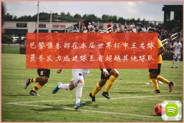巴黎俱乐部在本届世界杯中五名球员齐发力成进球王者超越其他球队
