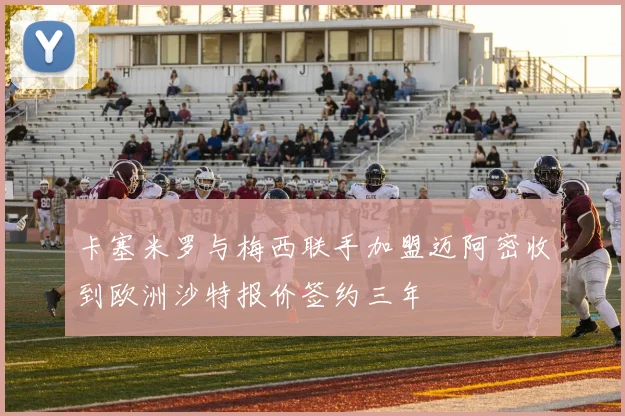 卡塞米罗与梅西联手加盟迈阿密收到欧洲沙特报价签约三年