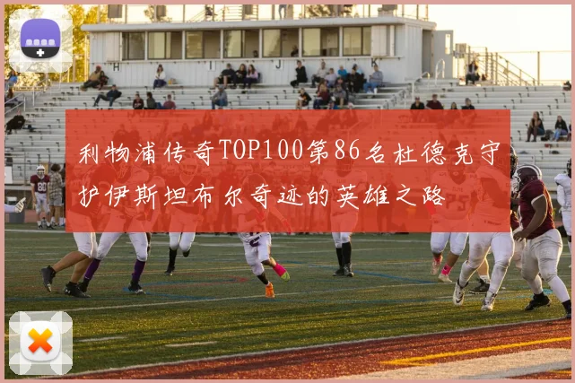 利物浦传奇TOP100第86名杜德克守护伊斯坦布尔奇迹的英雄之路