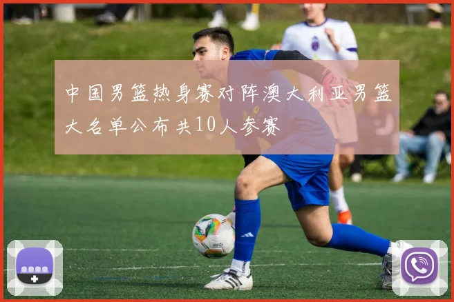 中国男篮热身赛对阵澳大利亚男篮大名单公布共10人参赛
