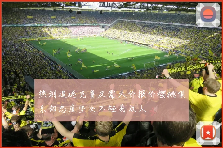 热刺追逐克鲁皮需天价报价樱桃俱乐部态度坚决不轻易放人