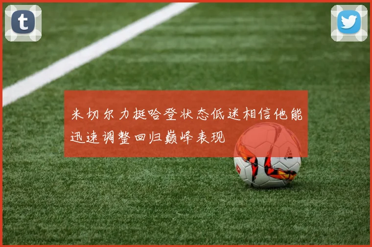 米切尔力挺哈登状态低迷相信他能迅速调整回归巅峰表现