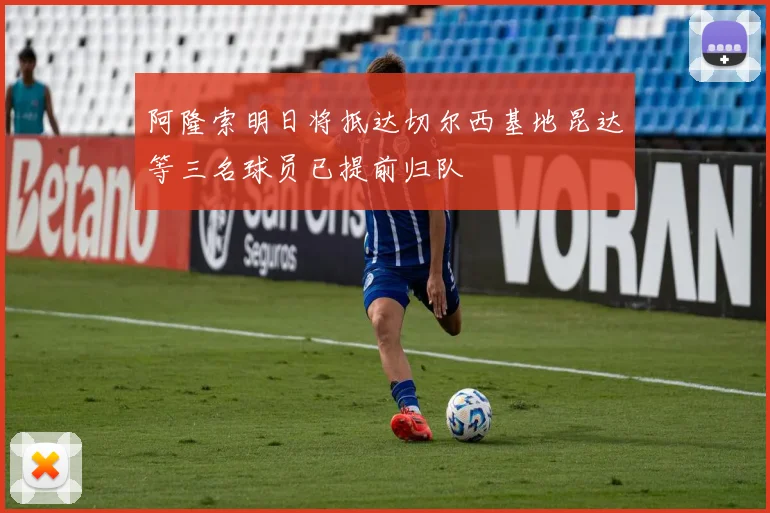 阿隆索明日将抵达切尔西基地昆达等三名球员已提前归队