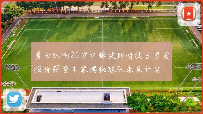 勇士队向26岁中锋波斯特提出资质报价薪资专家揭秘球队未来计划