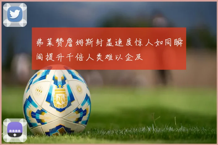 弗莱赞詹姆斯封盖速度惊人如同瞬间提升千倍人类难以企及