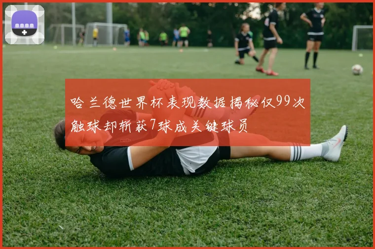 哈兰德世界杯表现数据揭秘仅99次触球却斩获7球成关键球员