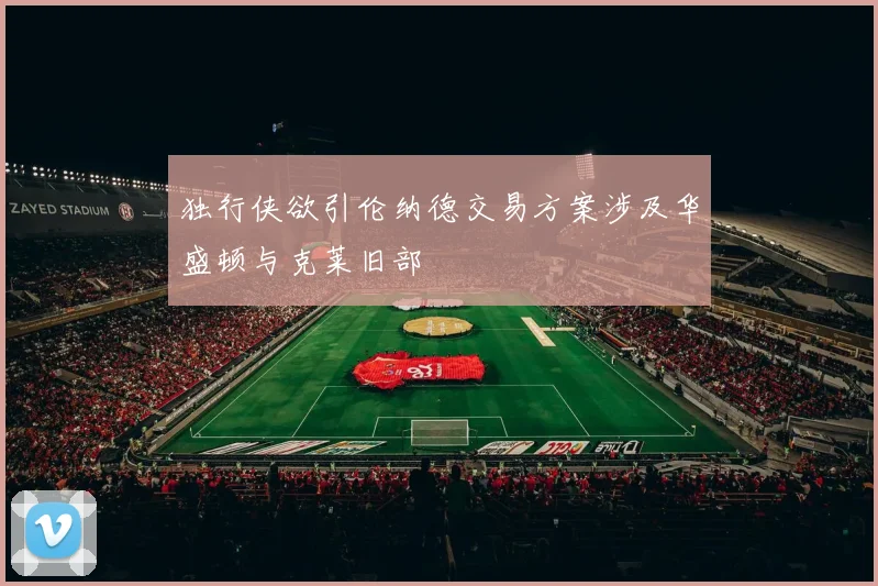 独行侠欲引伦纳德交易方案涉及华盛顿与克莱旧部