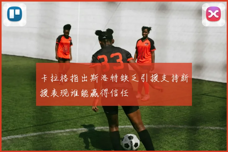 卡拉格指出斯洛特缺乏引援支持新援表现谁能赢得信任