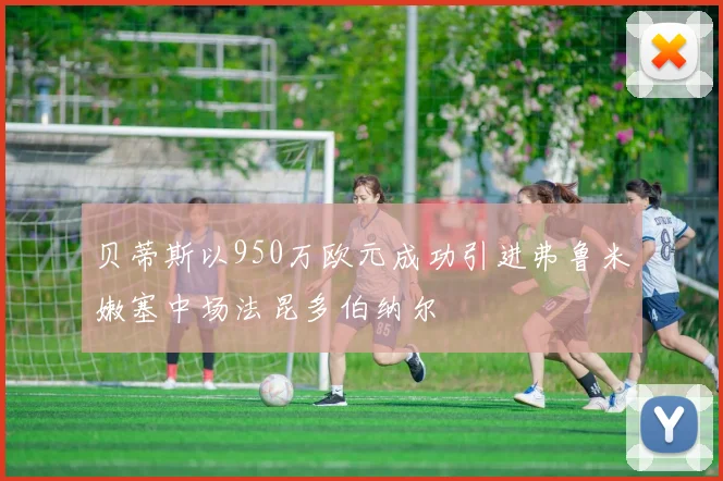 贝蒂斯以950万欧元成功引进弗鲁米嫩塞中场法昆多伯纳尔