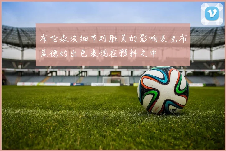 布伦森谈细节对胜负的影响麦克布莱德的出色表现在预料之中