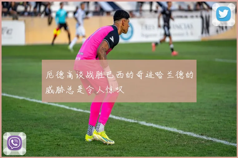 厄德高谈战胜巴西的奇迹哈兰德的威胁总是令人惊叹