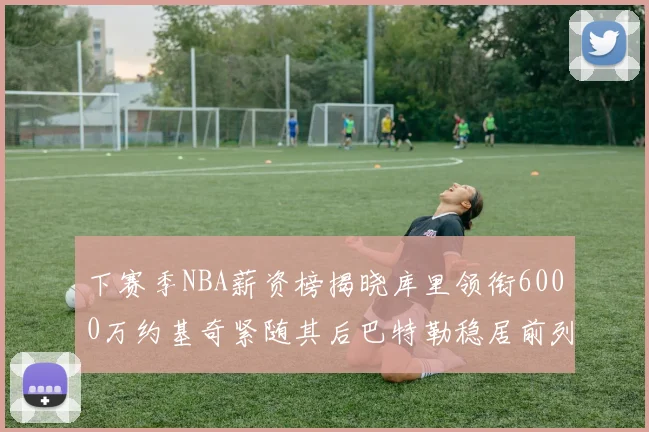 下赛季NBA薪资榜揭晓库里领衔6000万约基奇紧随其后巴特勒稳居前列