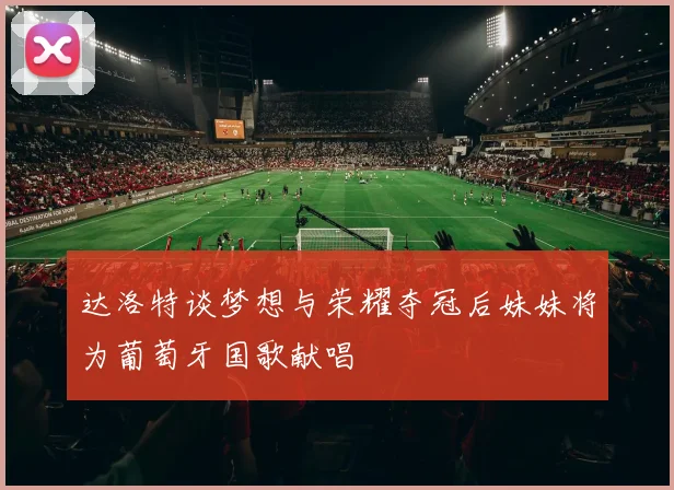 达洛特谈梦想与荣耀夺冠后妹妹将为葡萄牙国歌献唱